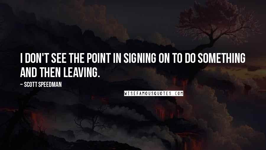 Scott Speedman Quotes: I don't see the point in signing on to do something and then leaving.