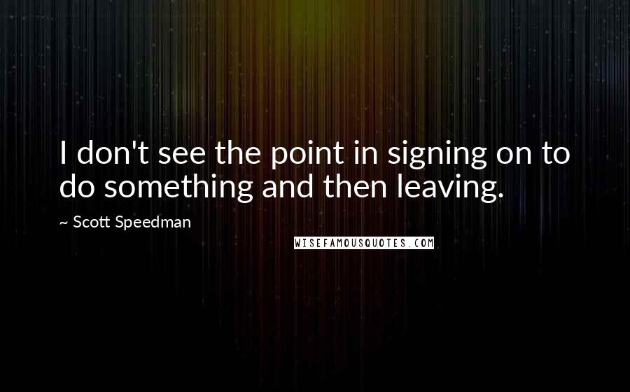 Scott Speedman Quotes: I don't see the point in signing on to do something and then leaving.