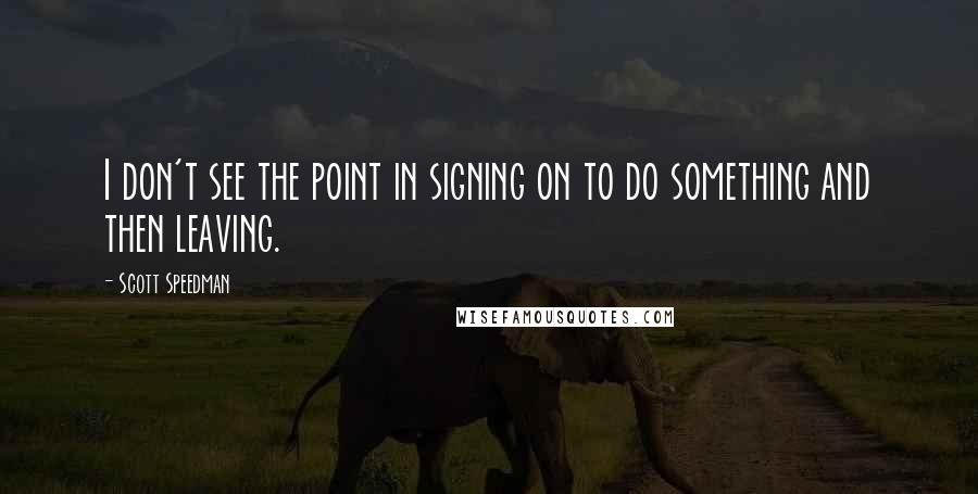 Scott Speedman Quotes: I don't see the point in signing on to do something and then leaving.