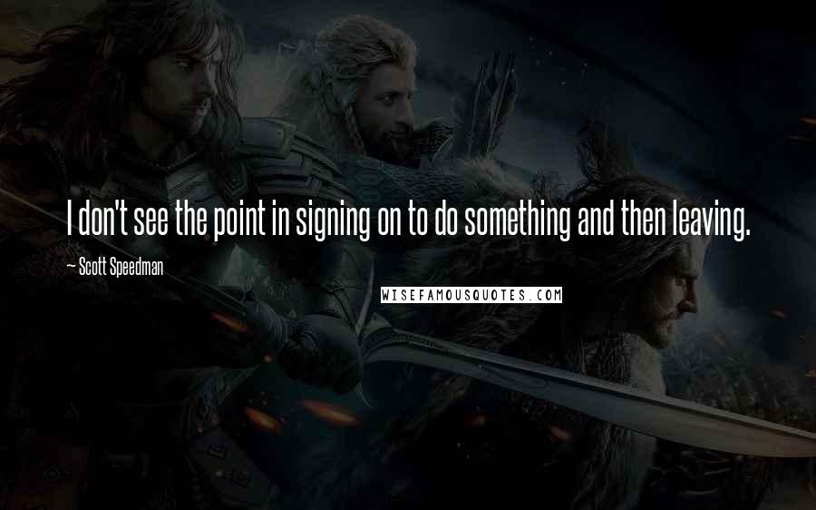 Scott Speedman Quotes: I don't see the point in signing on to do something and then leaving.