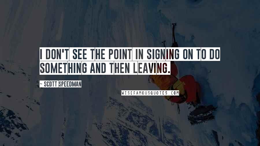 Scott Speedman Quotes: I don't see the point in signing on to do something and then leaving.