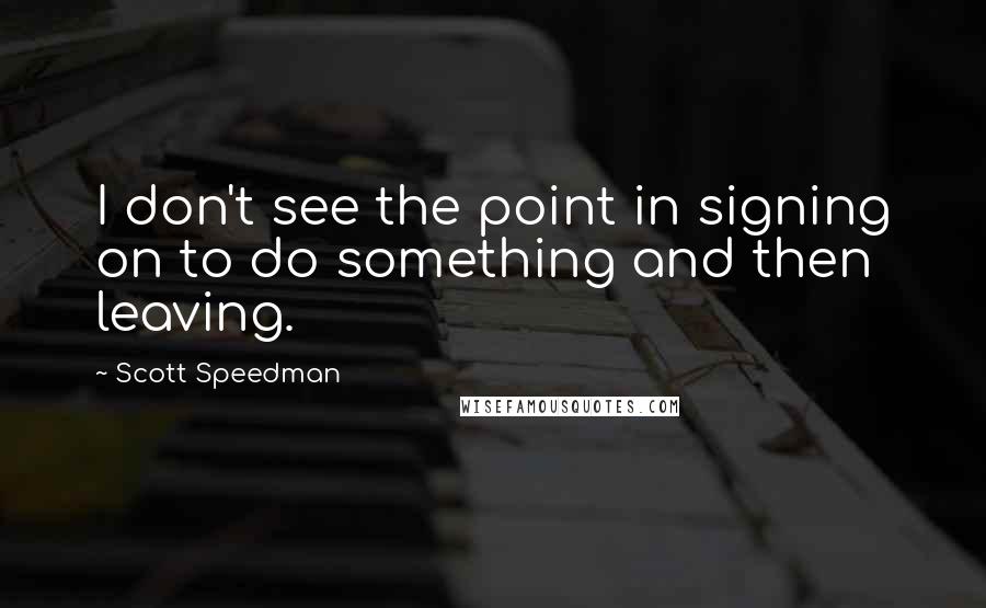 Scott Speedman Quotes: I don't see the point in signing on to do something and then leaving.