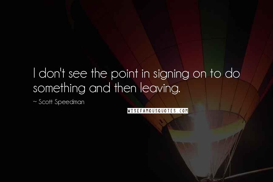 Scott Speedman Quotes: I don't see the point in signing on to do something and then leaving.