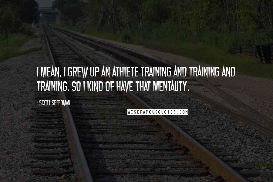 Scott Speedman Quotes: I mean, I grew up an athlete training and training and training. So I kind of have that mentality.