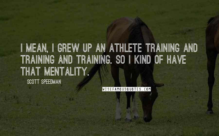 Scott Speedman Quotes: I mean, I grew up an athlete training and training and training. So I kind of have that mentality.