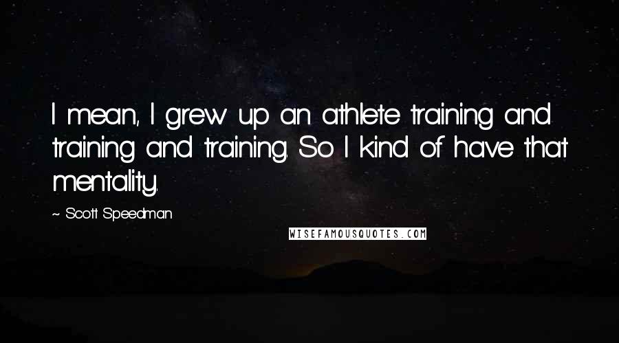 Scott Speedman Quotes: I mean, I grew up an athlete training and training and training. So I kind of have that mentality.