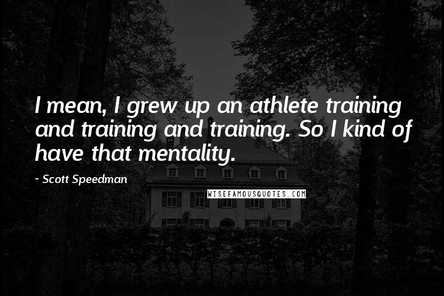 Scott Speedman Quotes: I mean, I grew up an athlete training and training and training. So I kind of have that mentality.