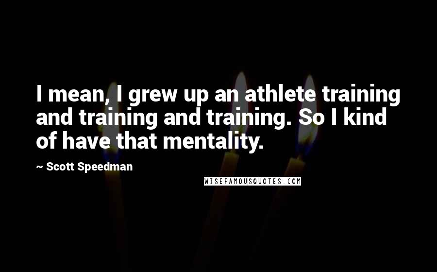 Scott Speedman Quotes: I mean, I grew up an athlete training and training and training. So I kind of have that mentality.