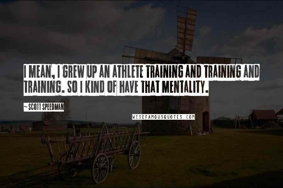 Scott Speedman Quotes: I mean, I grew up an athlete training and training and training. So I kind of have that mentality.