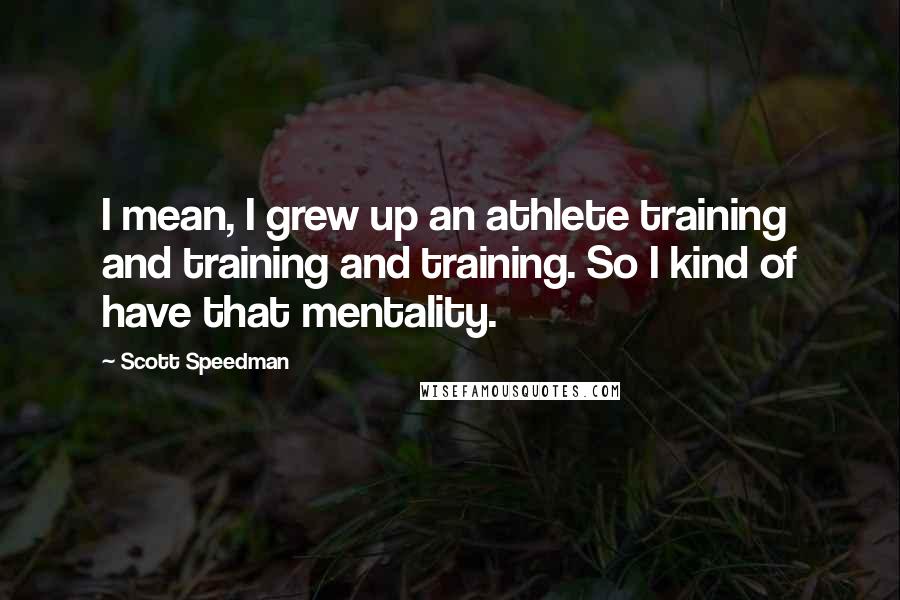 Scott Speedman Quotes: I mean, I grew up an athlete training and training and training. So I kind of have that mentality.