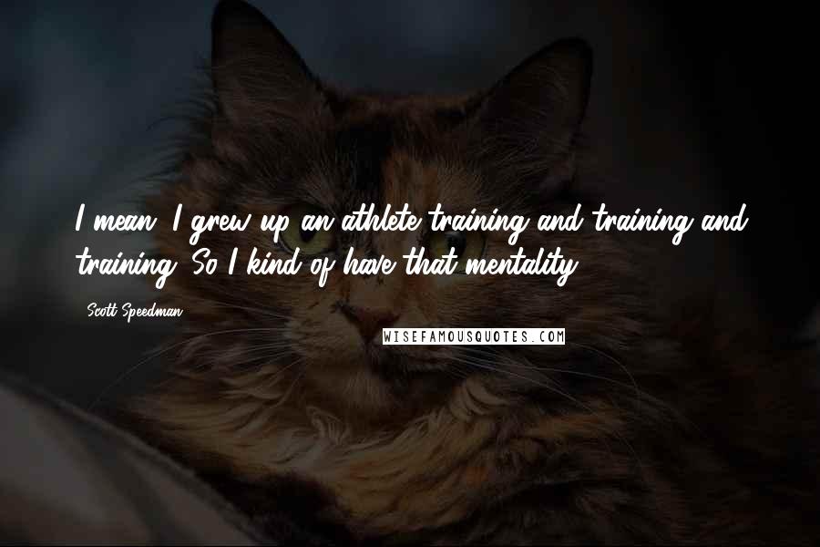 Scott Speedman Quotes: I mean, I grew up an athlete training and training and training. So I kind of have that mentality.