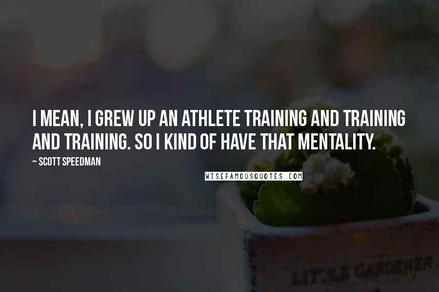 Scott Speedman Quotes: I mean, I grew up an athlete training and training and training. So I kind of have that mentality.