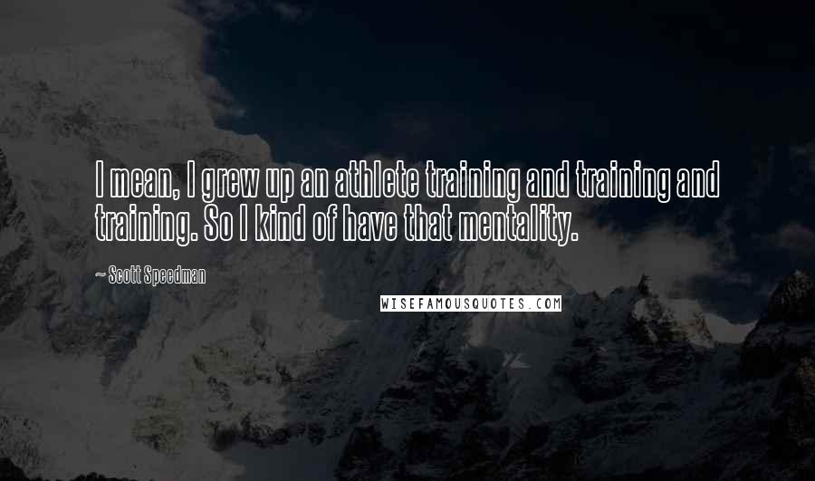 Scott Speedman Quotes: I mean, I grew up an athlete training and training and training. So I kind of have that mentality.