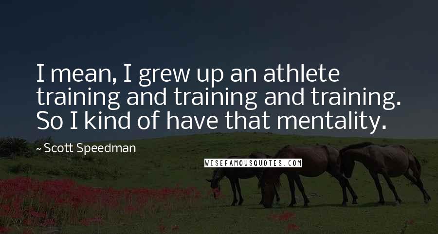 Scott Speedman Quotes: I mean, I grew up an athlete training and training and training. So I kind of have that mentality.