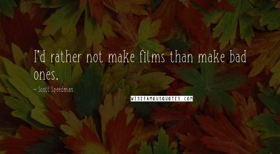 Scott Speedman Quotes: I'd rather not make films than make bad ones.