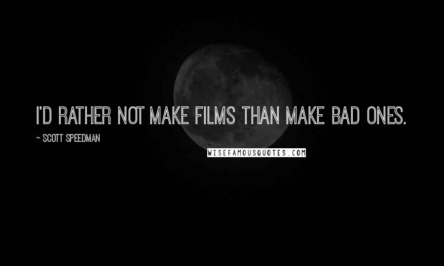 Scott Speedman Quotes: I'd rather not make films than make bad ones.