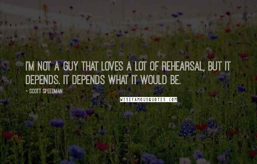 Scott Speedman Quotes: I'm not a guy that loves a lot of rehearsal, but it depends. It depends what it would be.