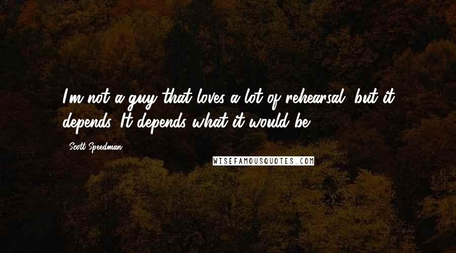 Scott Speedman Quotes: I'm not a guy that loves a lot of rehearsal, but it depends. It depends what it would be.