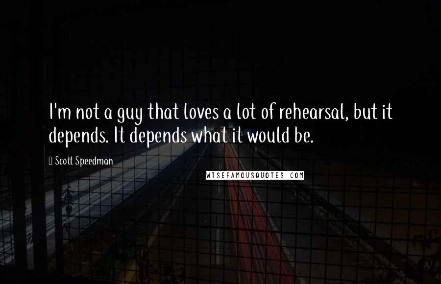 Scott Speedman Quotes: I'm not a guy that loves a lot of rehearsal, but it depends. It depends what it would be.