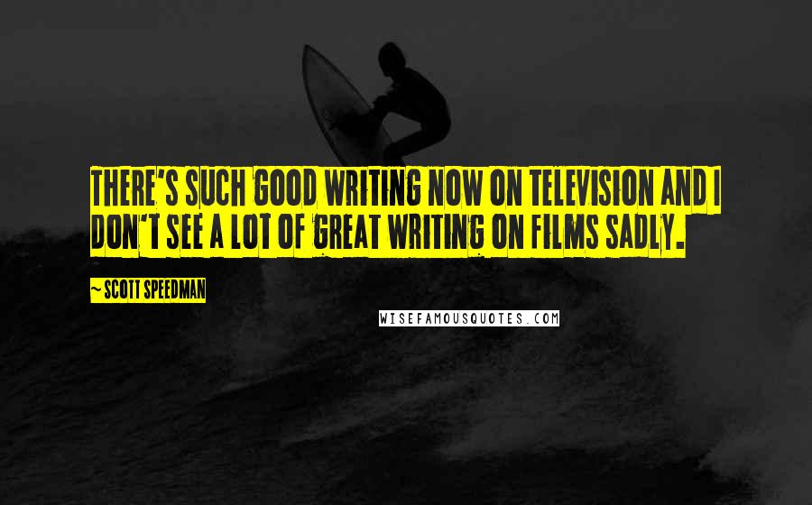 Scott Speedman Quotes: There's such good writing now on television and I don't see a lot of great writing on films sadly.