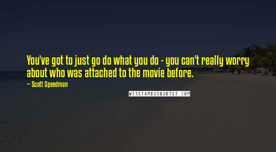 Scott Speedman Quotes: You've got to just go do what you do - you can't really worry about who was attached to the movie before.