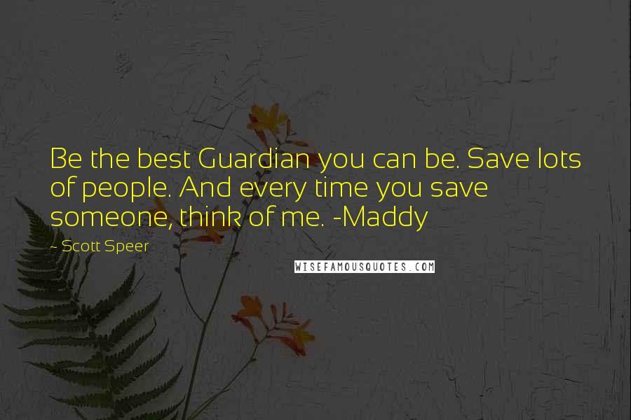 Scott Speer Quotes: Be the best Guardian you can be. Save lots of people. And every time you save someone, think of me. -Maddy