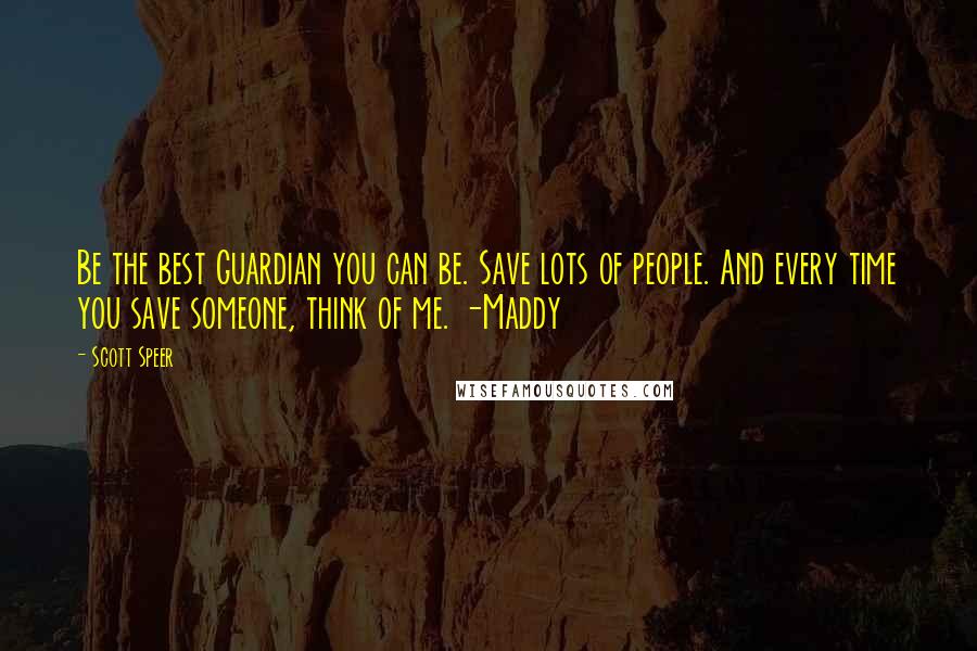 Scott Speer Quotes: Be the best Guardian you can be. Save lots of people. And every time you save someone, think of me. -Maddy
