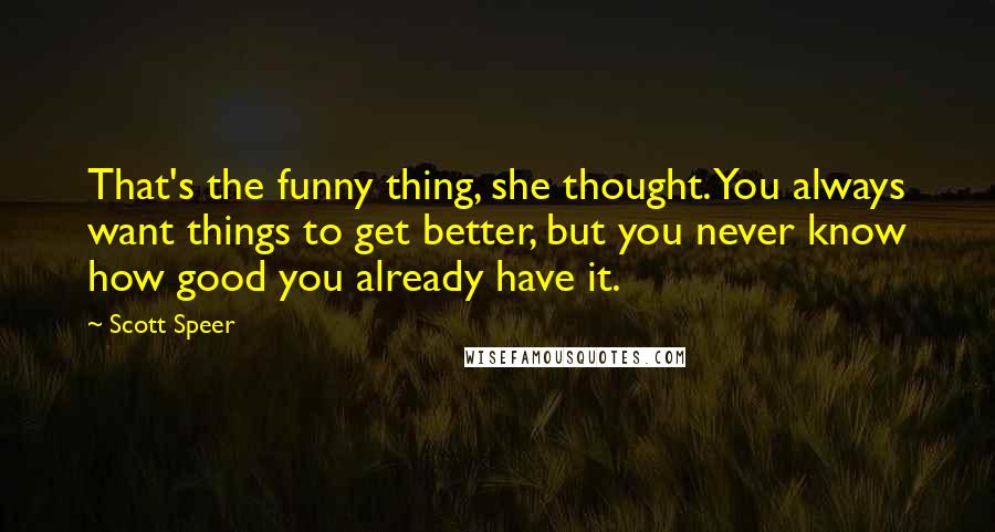 Scott Speer Quotes: That's the funny thing, she thought. You always want things to get better, but you never know how good you already have it.