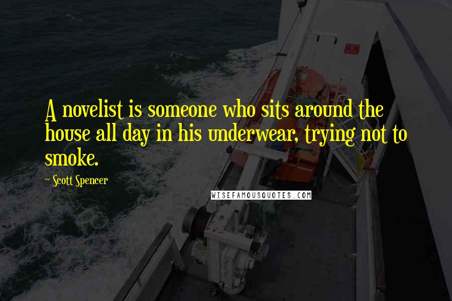 Scott Spencer Quotes: A novelist is someone who sits around the house all day in his underwear, trying not to smoke.