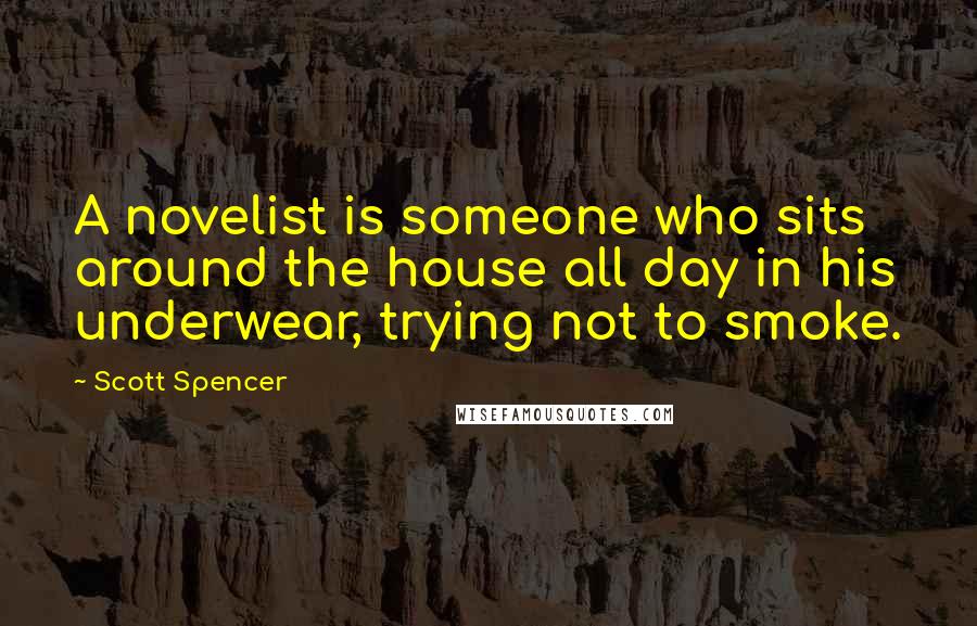 Scott Spencer Quotes: A novelist is someone who sits around the house all day in his underwear, trying not to smoke.