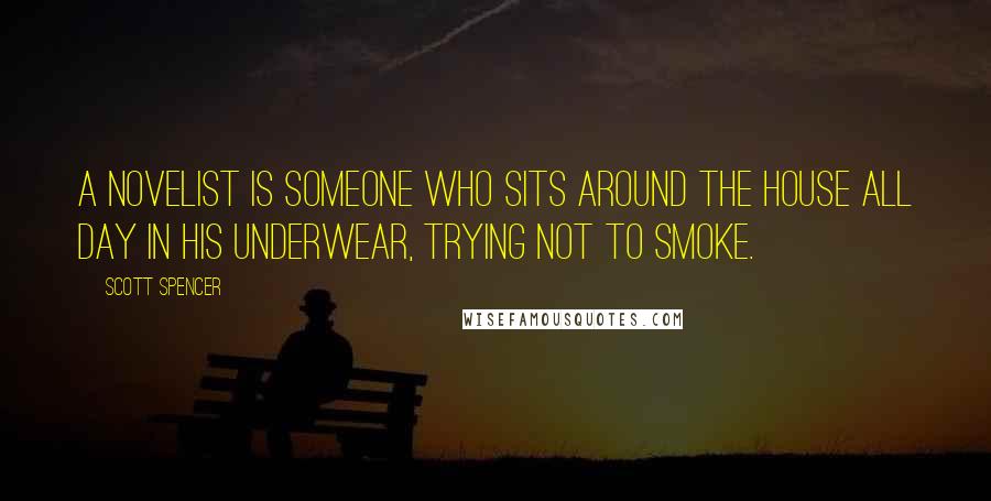 Scott Spencer Quotes: A novelist is someone who sits around the house all day in his underwear, trying not to smoke.