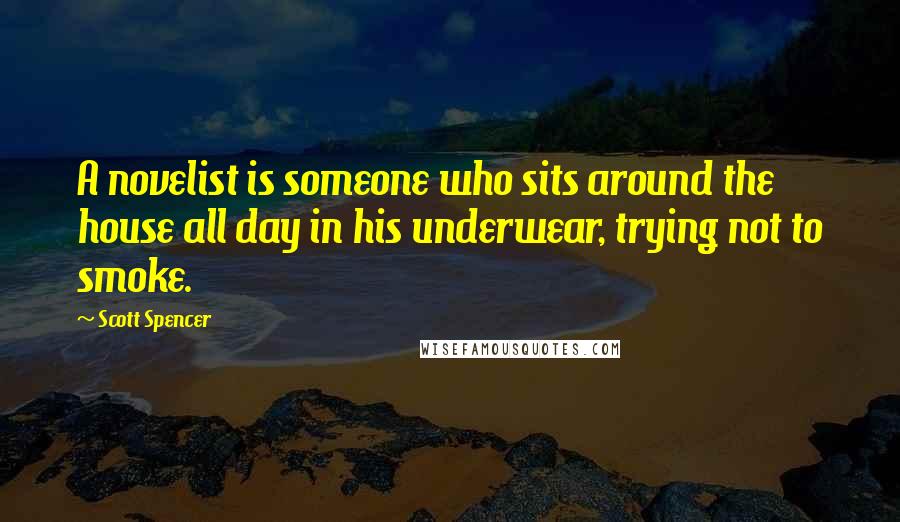 Scott Spencer Quotes: A novelist is someone who sits around the house all day in his underwear, trying not to smoke.