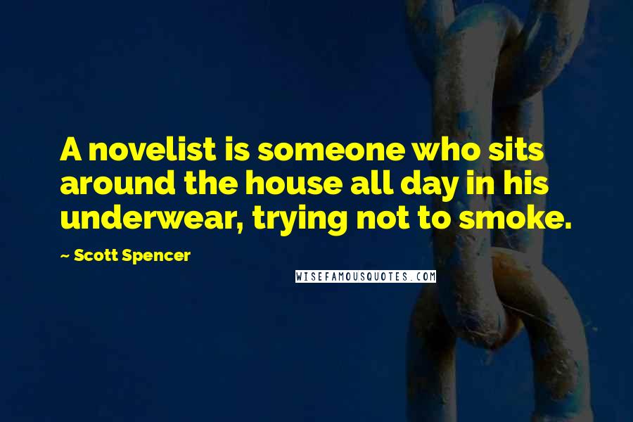 Scott Spencer Quotes: A novelist is someone who sits around the house all day in his underwear, trying not to smoke.