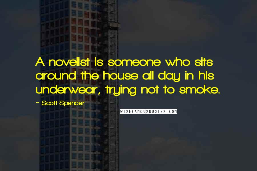 Scott Spencer Quotes: A novelist is someone who sits around the house all day in his underwear, trying not to smoke.