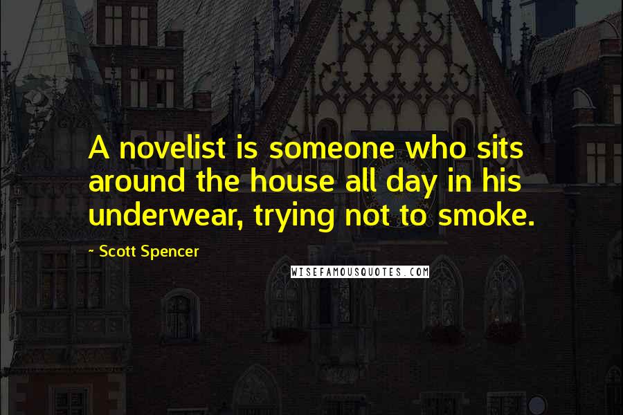 Scott Spencer Quotes: A novelist is someone who sits around the house all day in his underwear, trying not to smoke.