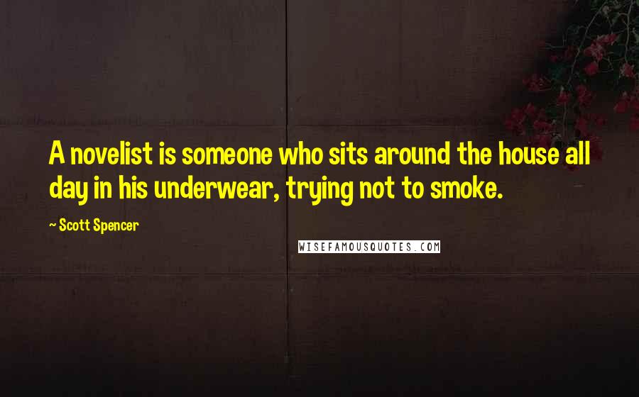 Scott Spencer Quotes: A novelist is someone who sits around the house all day in his underwear, trying not to smoke.