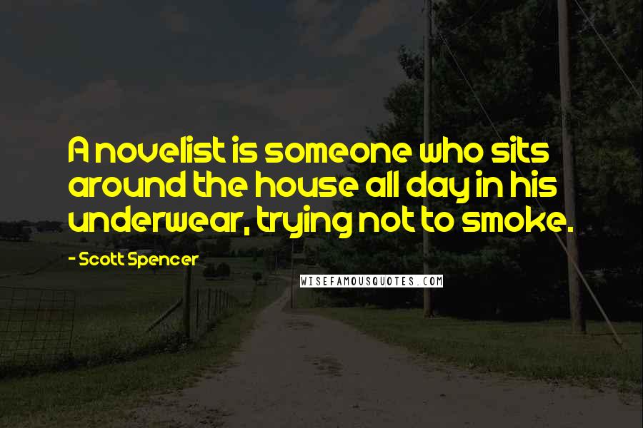 Scott Spencer Quotes: A novelist is someone who sits around the house all day in his underwear, trying not to smoke.