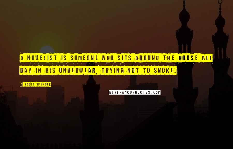 Scott Spencer Quotes: A novelist is someone who sits around the house all day in his underwear, trying not to smoke.