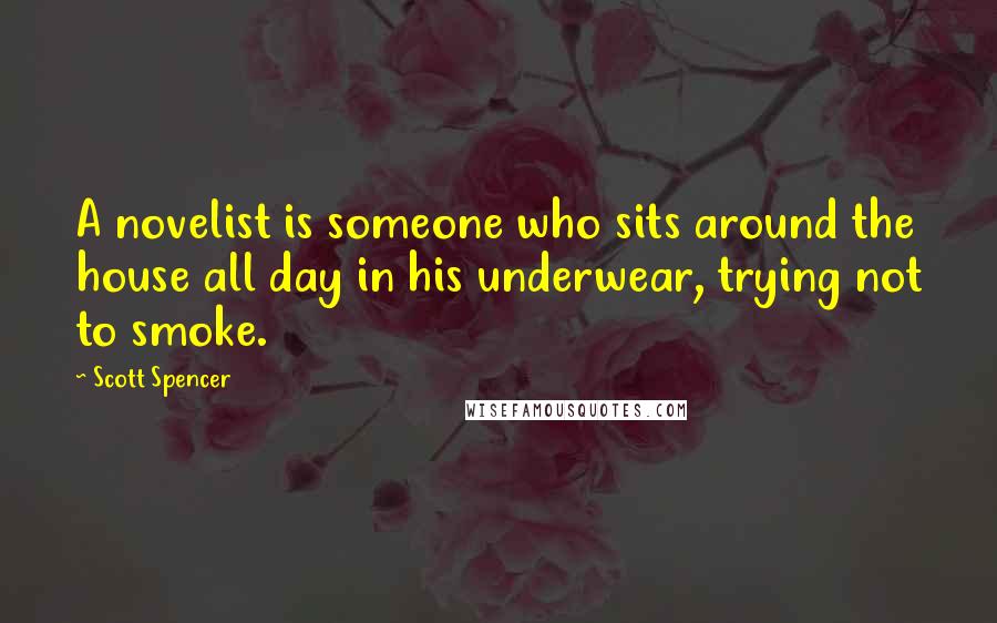 Scott Spencer Quotes: A novelist is someone who sits around the house all day in his underwear, trying not to smoke.