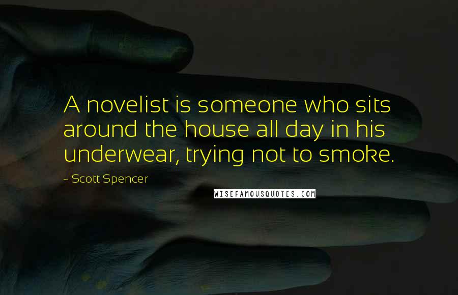 Scott Spencer Quotes: A novelist is someone who sits around the house all day in his underwear, trying not to smoke.