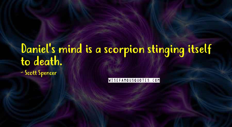 Scott Spencer Quotes: Daniel's mind is a scorpion stinging itself to death.