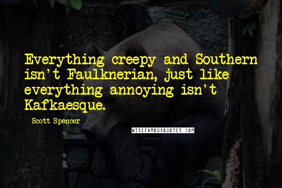 Scott Spencer Quotes: Everything creepy and Southern isn't Faulknerian, just like everything annoying isn't Kafkaesque.