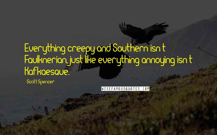 Scott Spencer Quotes: Everything creepy and Southern isn't Faulknerian, just like everything annoying isn't Kafkaesque.