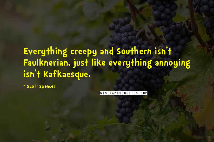 Scott Spencer Quotes: Everything creepy and Southern isn't Faulknerian, just like everything annoying isn't Kafkaesque.