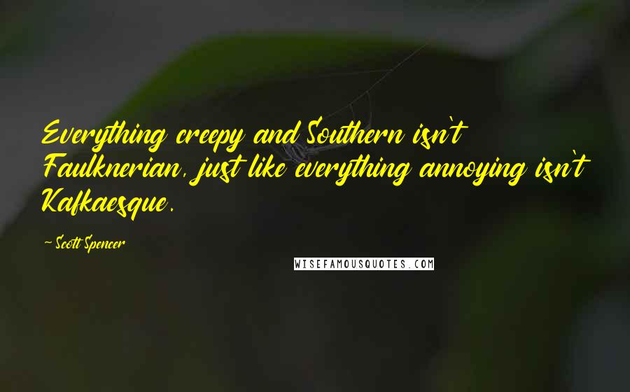Scott Spencer Quotes: Everything creepy and Southern isn't Faulknerian, just like everything annoying isn't Kafkaesque.