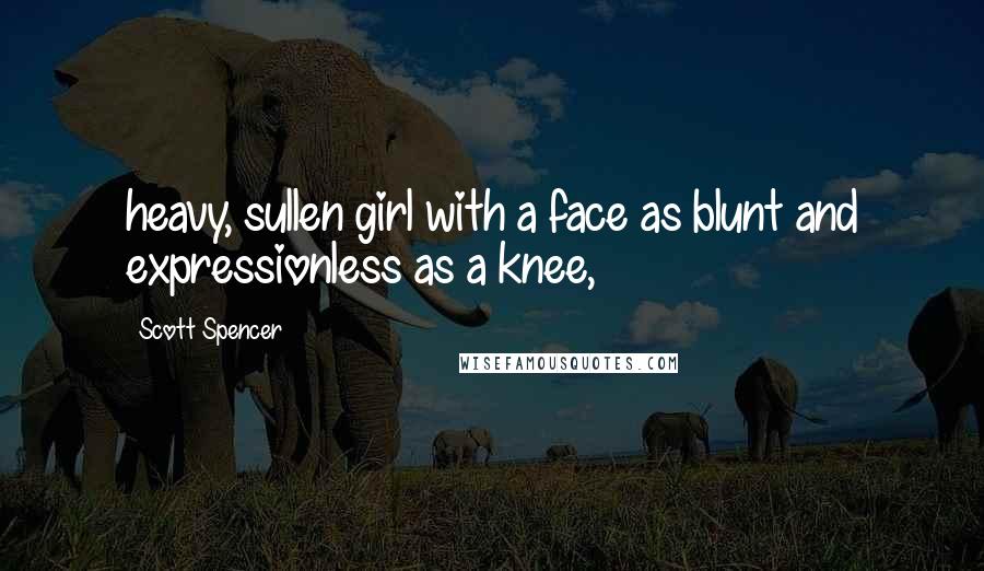 Scott Spencer Quotes: heavy, sullen girl with a face as blunt and expressionless as a knee,
