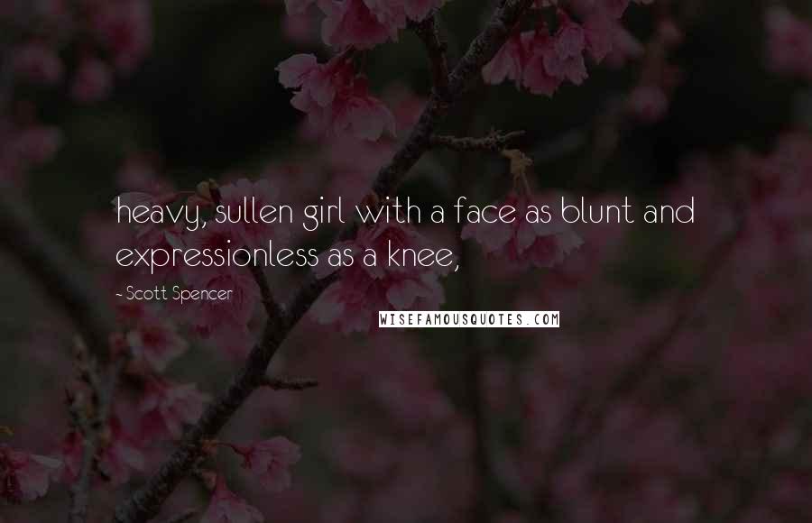 Scott Spencer Quotes: heavy, sullen girl with a face as blunt and expressionless as a knee,