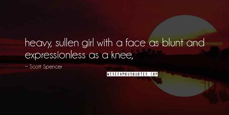 Scott Spencer Quotes: heavy, sullen girl with a face as blunt and expressionless as a knee,