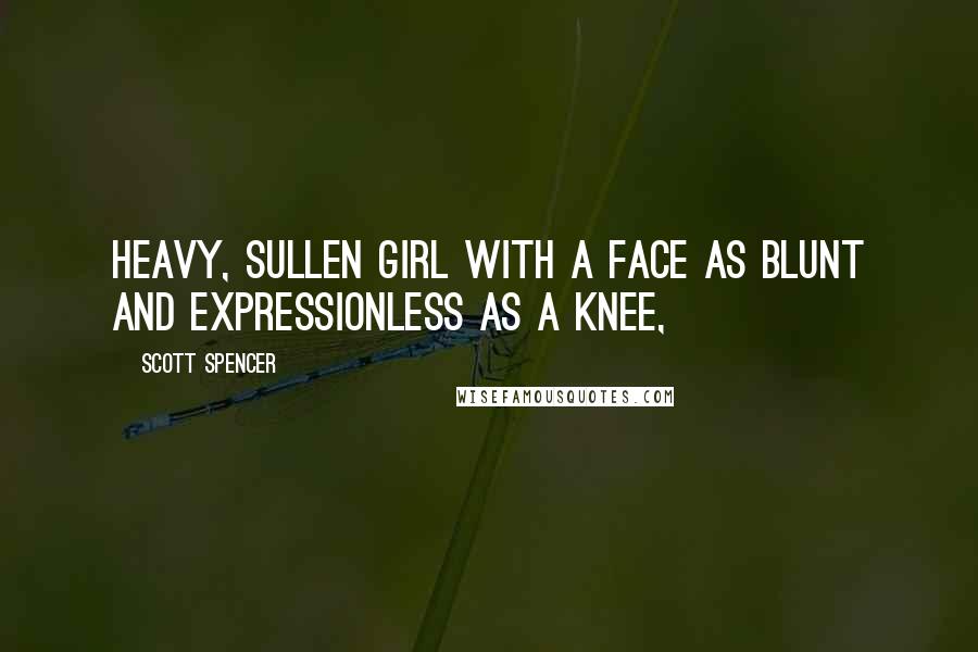 Scott Spencer Quotes: heavy, sullen girl with a face as blunt and expressionless as a knee,