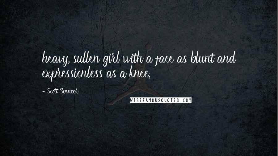 Scott Spencer Quotes: heavy, sullen girl with a face as blunt and expressionless as a knee,
